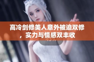 高冷剑修美人意外被迫双修，实力与情感双丰收