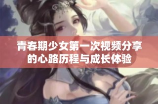 青春期少女第一次视频分享的心路历程与成长体验