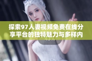 探索97人妻视频免费在线分享平台的独特魅力与多样内容