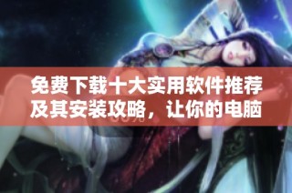 免费下载十大实用软件推荐及其安装攻略，让你的电脑更加高效
