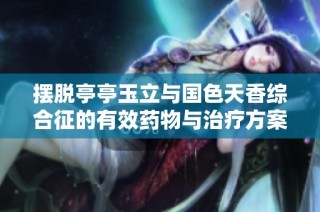 摆脱亭亭玉立与国色天香综合征的有效药物与治疗方案探寻