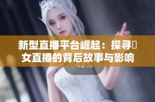 新型直播平台崛起：探寻祼女直播的背后故事与影响