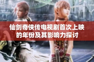 仙剑奇侠传电视剧首次上映的年份及其影响力探讨