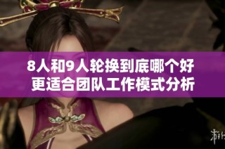 8人和9人轮换到底哪个好 更适合团队工作模式分析