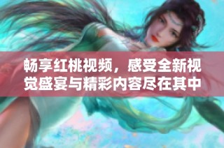 畅享红桃视频，感受全新视觉盛宴与精彩内容尽在其中