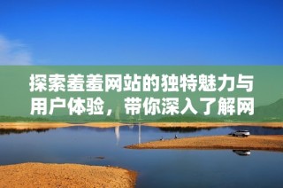 探索羞羞网站的独特魅力与用户体验，带你深入了解网络文化新趋势