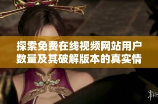 探索免费在线视频网站用户数量及其破解版本的真实情况