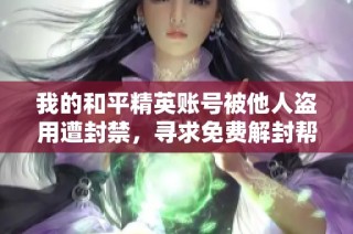 我的和平精英账号被他人盗用遭封禁，寻求免费解封帮助