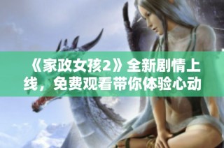 《家政女孩2》全新剧情上线，免费观看带你体验心动瞬间