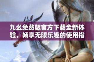 九幺免费版官方下载全新体验，畅享无限乐趣的使用指南