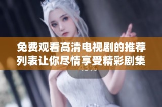 免费观看高清电视剧的推荐列表让你尽情享受精彩剧集时光