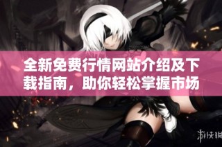 全新免费行情网站介绍及下载指南，助你轻松掌握市场动态