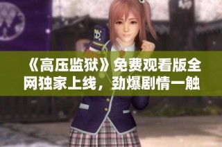 《高压监狱》免费观看版全网独家上线，劲爆剧情一触即发！