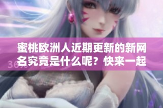 蜜桃欧洲人近期更新的新网名究竟是什么呢？快来一起了解一下吧！