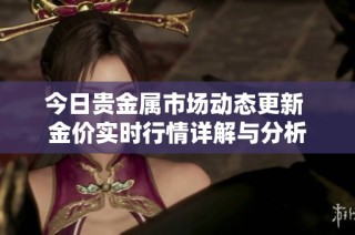 今日贵金属市场动态更新 金价实时行情详解与分析