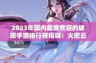 2023年国内最受欢迎的破防手游排行榜揭晓：火把云手游网为你推荐最佳选择