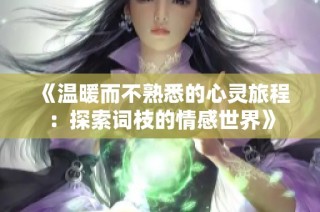 《温暖而不熟悉的心灵旅程：探索词枝的情感世界》