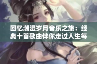 回忆潮湿岁月音乐之旅：经典十首歌曲伴你走过人生每个阶段