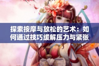 探索按摩与放松的艺术：如何通过技巧缓解压力与紧张