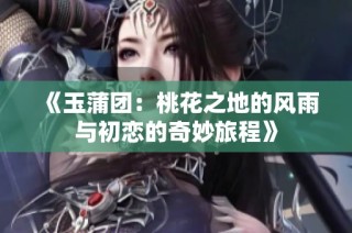 《玉蒲团：桃花之地的风雨与初恋的奇妙旅程》