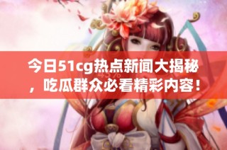 今日51cg热点新闻大揭秘，吃瓜群众必看精彩内容！