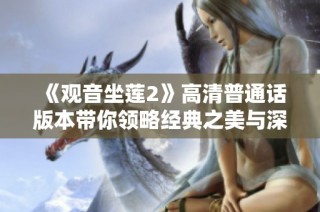 《观音坐莲2》高清普通话版本带你领略经典之美与深邃智慧