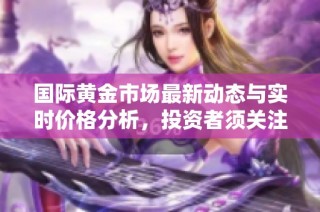 国际黄金市场最新动态与实时价格分析，投资者须关注的行情趋势