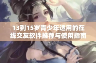 13到15岁青少年适用的在线交友软件推荐与使用指南