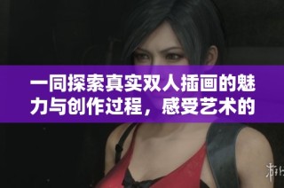 一同探索真实双人插画的魅力与创作过程，感受艺术的无限可能