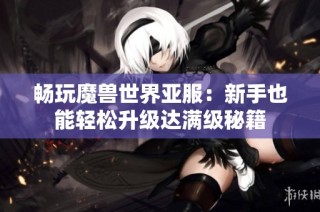 畅玩魔兽世界亚服：新手也能轻松升级达满级秘籍
