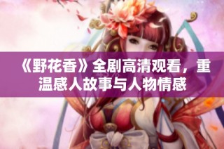 《野花香》全剧高清观看，重温感人故事与人物情感