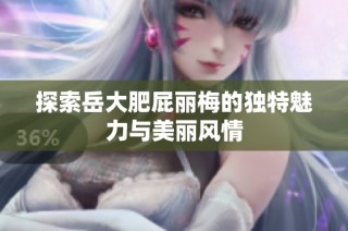 探索岳大肥屁丽梅的独特魅力与美丽风情