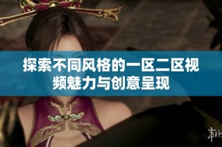 探索不同风格的一区二区视频魅力与创意呈现