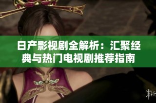 日产影视剧全解析：汇聚经典与热门电视剧推荐指南