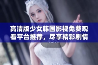 高清版少女韩国影视免费观看平台推荐，尽享精彩剧情大集合
