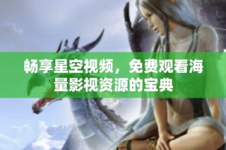 畅享星空视频，免费观看海量影视资源的宝典
