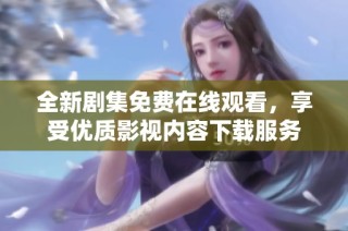 全新剧集免费在线观看，享受优质影视内容下载服务