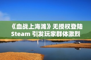 《血战上海滩》无授权登陆Steam 引发玩家群体激烈抵制活动