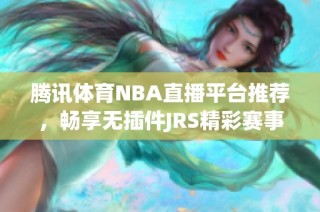 腾讯体育NBA直播平台推荐，畅享无插件JRS精彩赛事实时观看