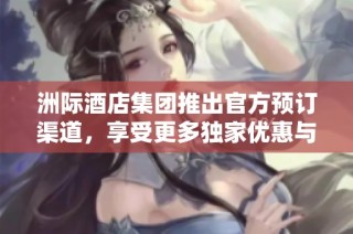 洲际酒店集团推出官方预订渠道，享受更多独家优惠与服务