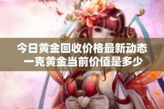 今日黄金回收价格最新动态 一克黄金当前价值是多少呢