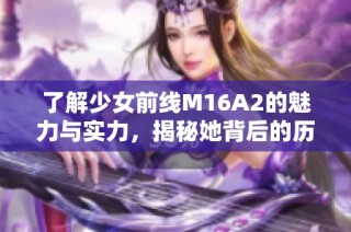 了解少女前线M16A2的魅力与实力，揭秘她背后的历史与特点