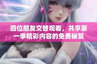 四位朋友交替观看，共享第一季精彩内容的免费秘笈
