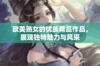 欧美熟女的优质精品作品，展现独特魅力与风采