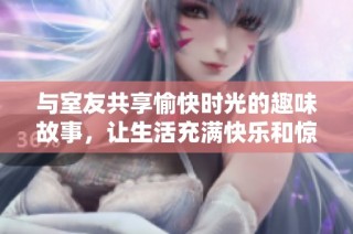 与室友共享愉快时光的趣味故事，让生活充满快乐和惊喜