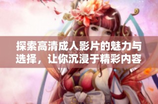 探索高清成人影片的魅力与选择，让你沉浸于精彩内容中