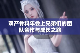 双产骨科年会上兄弟们的团队合作与成长之路