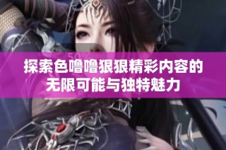 探索色噜噜狠狠精彩内容的无限可能与独特魅力
