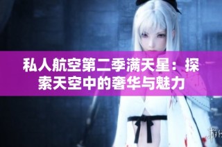 私人航空第二季满天星：探索天空中的奢华与魅力