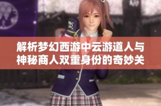 解析梦幻西游中云游道人与神秘商人双重身份的奇妙关系及挑战者角色的暗藏意义